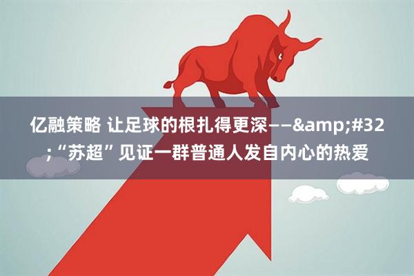 亿融策略 让足球的根扎得更深——&#32;“苏超”见证一群普通人发自内心的热爱