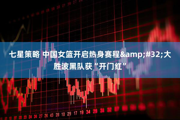 七星策略 中国女篮开启热身赛程&#32;大胜波黑队获“开门红”