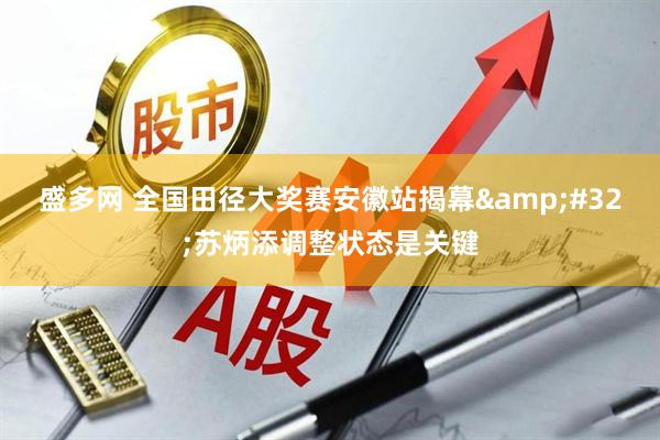 盛多网 全国田径大奖赛安徽站揭幕&#32;苏炳添调整状态是关键