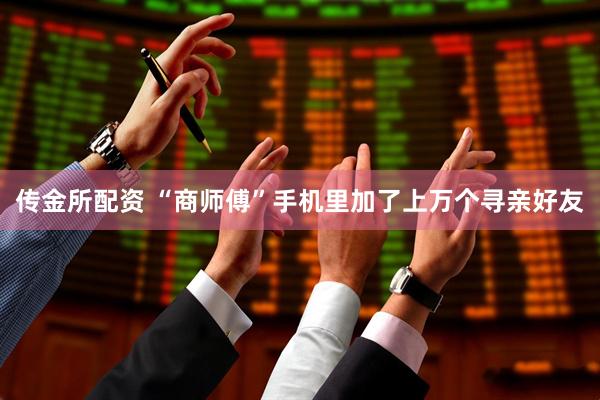 传金所配资 “商师傅”手机里加了上万个寻亲好友