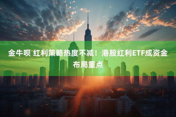 金牛呗 红利策略热度不减！港股红利ETF成资金布局重点
