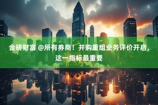 金砖财富 @所有券商！并购重组业务评价开启，这一指标最重要