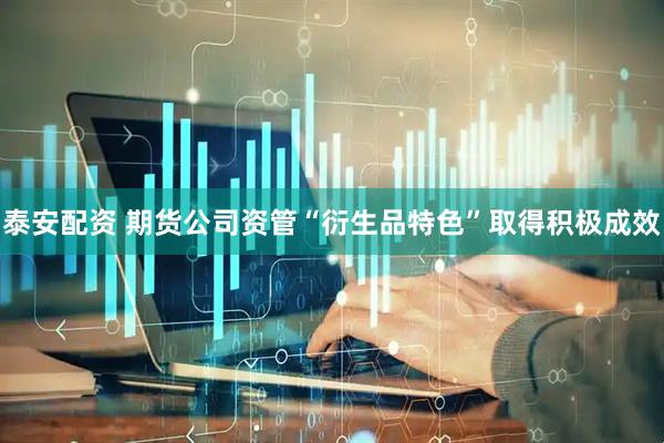 泰安配资 期货公司资管“衍生品特色”取得积极成效