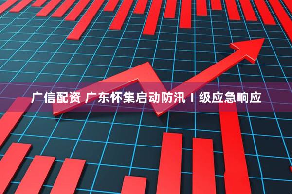 广信配资 广东怀集启动防汛Ⅰ级应急响应