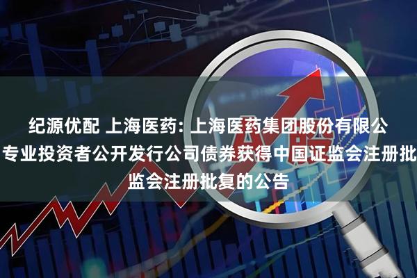 纪源优配 上海医药: 上海医药集团股份有限公司关于向专业投资者公开发行公司债券获得中国证监会注册批复的公告