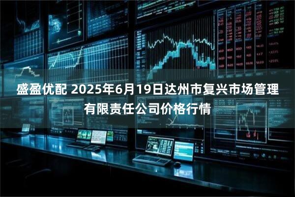 盛盈优配 2025年6月19日达州市复兴市场管理有限责任公司价格行情