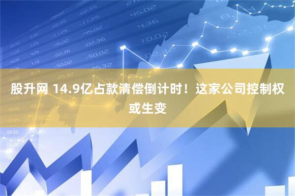 股升网 14.9亿占款清偿倒计时！这家公司控制权或生变