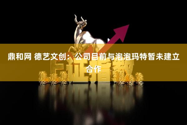 鼎和网 德艺文创：公司目前与泡泡玛特暂未建立合作