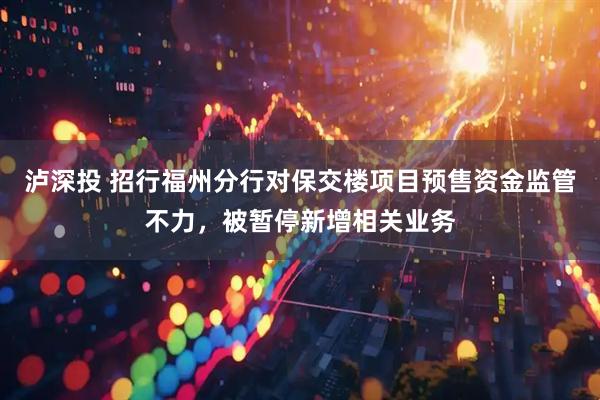 泸深投 招行福州分行对保交楼项目预售资金监管不力，被暂停新增相关业务
