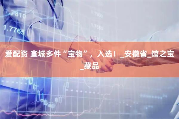 爱配资 宣城多件“宝物”，入选！_安徽省_馆之宝_藏品