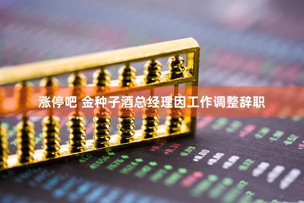 涨停吧 金种子酒总经理因工作调整辞职