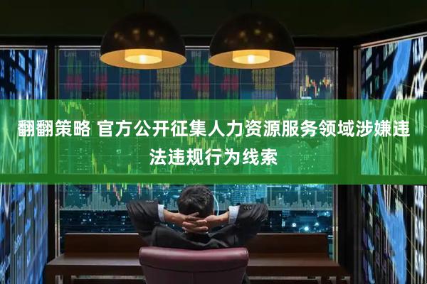 翻翻策略 官方公开征集人力资源服务领域涉嫌违法违规行为线索