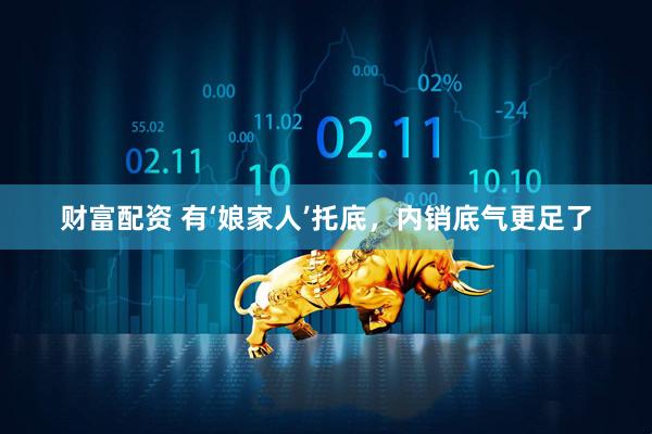 财富配资 有‘娘家人’托底，内销底气更足了