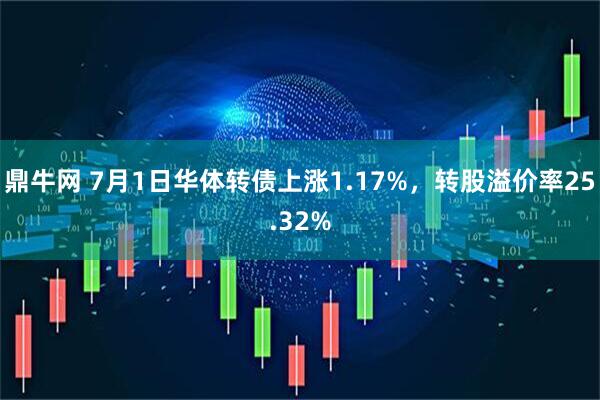 鼎牛网 7月1日华体转债上涨1.17%，转股溢价率25.32%