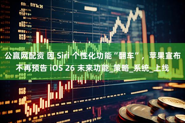 公赢网配资 因 Siri 个性化功能“翻车”，苹果宣布不再预告 iOS 26 未来功能_策略_系统_上线