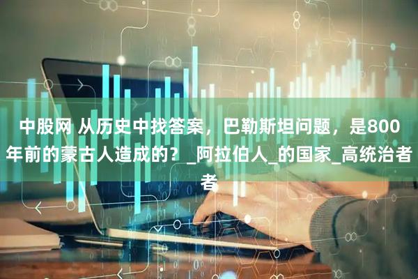 中股网 从历史中找答案，巴勒斯坦问题，是800年前的蒙古人造成的？_阿拉伯人_的国家_高统治者