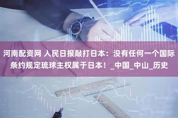 河南配资网 人民日报敲打日本：没有任何一个国际条约规定琉球主权属于日本！_中国_中山_历史