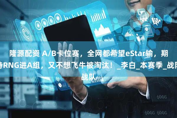 隆源配资 A/B卡位赛，全网都希望eStar输，期待RNG进A组，又不想飞牛被淘汰！_李白_本赛季_战队