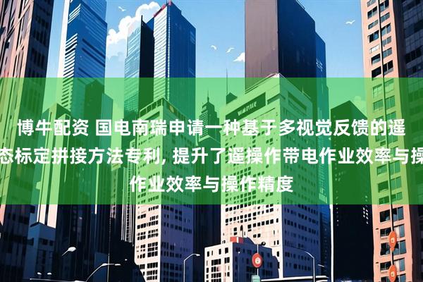博牛配资 国电南瑞申请一种基于多视觉反馈的遥操作动态标定拼接方法专利, 提升了遥操作带电作业效率与操作精度