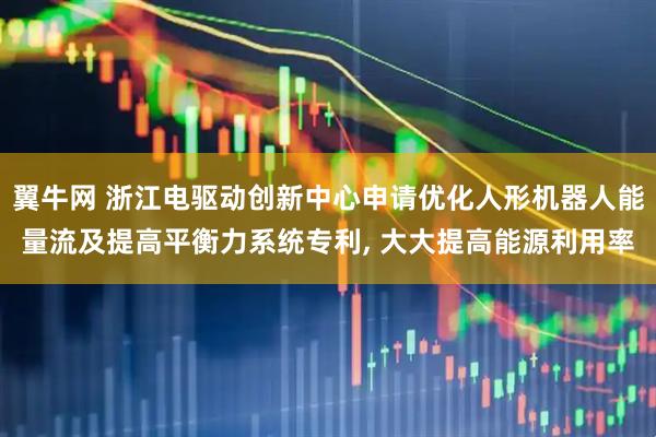 翼牛网 浙江电驱动创新中心申请优化人形机器人能量流及提高平衡力系统专利, 大大提高能源利用率