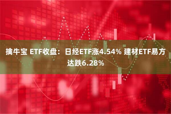 擒牛宝 ETF收盘：日经ETF涨4.54% 建材ETF易方达跌6.28%
