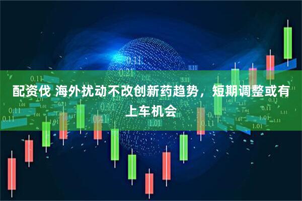 配资伐 海外扰动不改创新药趋势，短期调整或有上车机会
