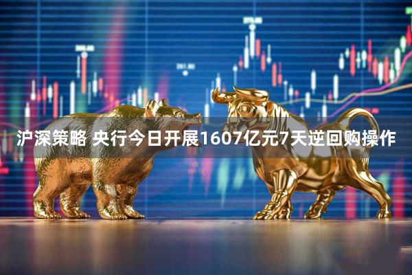 沪深策略 央行今日开展1607亿元7天逆回购操作
