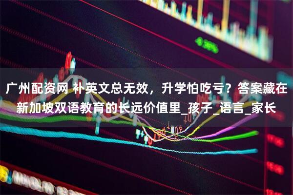 广州配资网 补英文总无效，升学怕吃亏？答案藏在新加坡双语教育的长远价值里_孩子_语言_家长