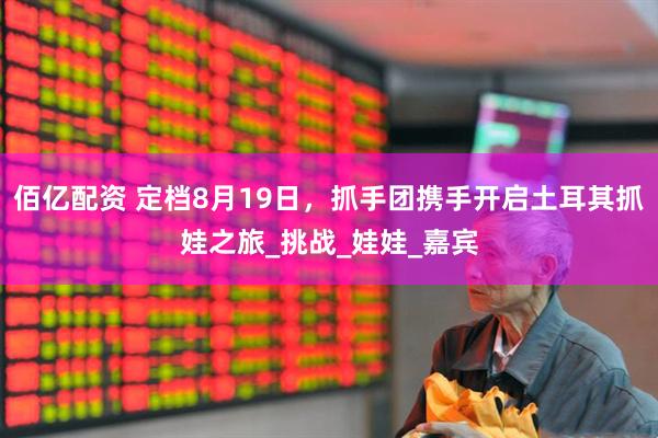 佰亿配资 定档8月19日，抓手团携手开启土耳其抓娃之旅_挑战_娃娃_嘉宾