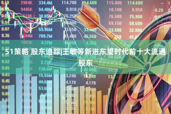 51策略 股东追踪|王敏等新进东望时代前十大流通股东