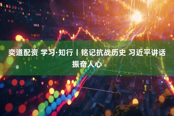 奕道配资 学习·知行丨铭记抗战历史 习近平讲话振奋人心