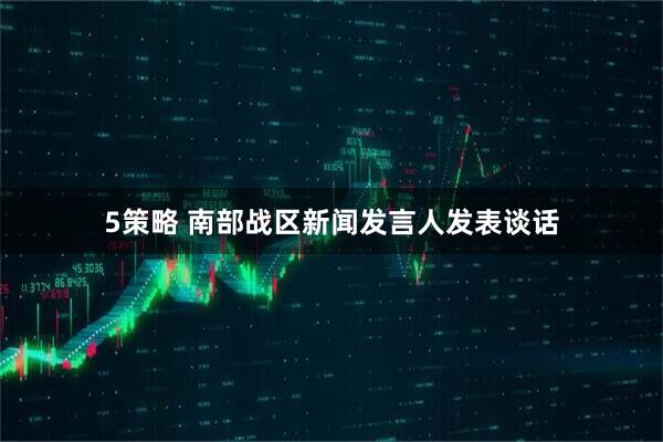 5策略 南部战区新闻发言人发表谈话