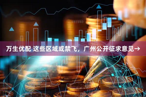 万生优配 这些区域或禁飞，广州公开征求意见→