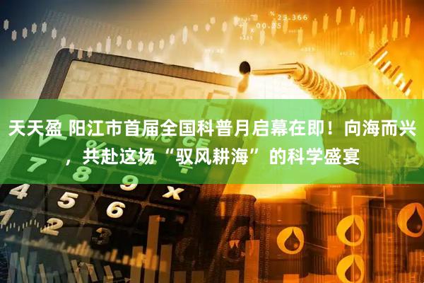 天天盈 阳江市首届全国科普月启幕在即！向海而兴，共赴这场 “驭风耕海” 的科学盛宴