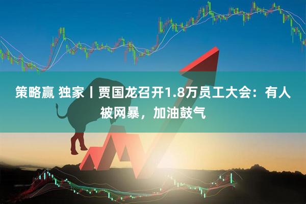 策略赢 独家丨贾国龙召开1.8万员工大会：有人被网暴，加油鼓气