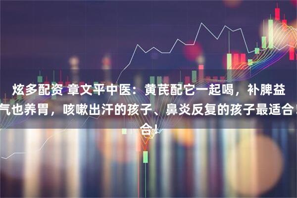 炫多配资 章文平中医：黄芪配它一起喝，补脾益气也养胃，咳嗽出汗的孩子、鼻炎反复的孩子最适合！