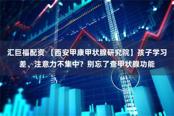 汇巨福配资 【西安甲康甲状腺研究院】孩子学习差、注意力不集中？别忘了查甲状腺功能