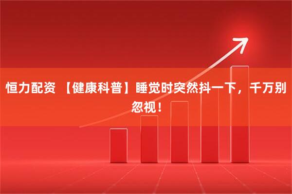 恒力配资 【健康科普】睡觉时突然抖一下，千万别忽视！