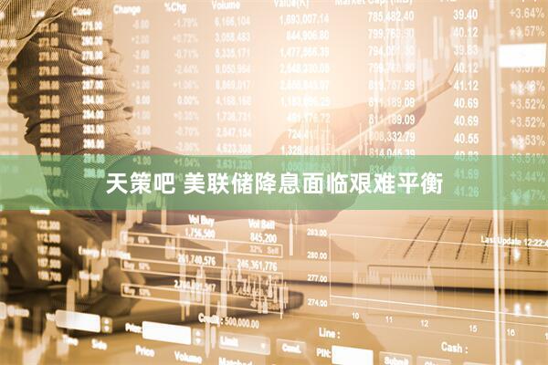 天策吧 美联储降息面临艰难平衡