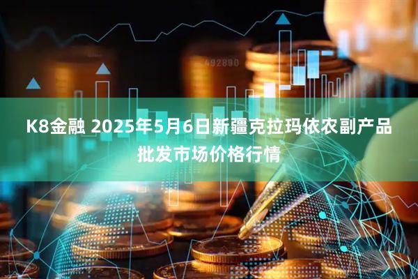 K8金融 2025年5月6日新疆克拉玛依农副产品批发市场价格行情