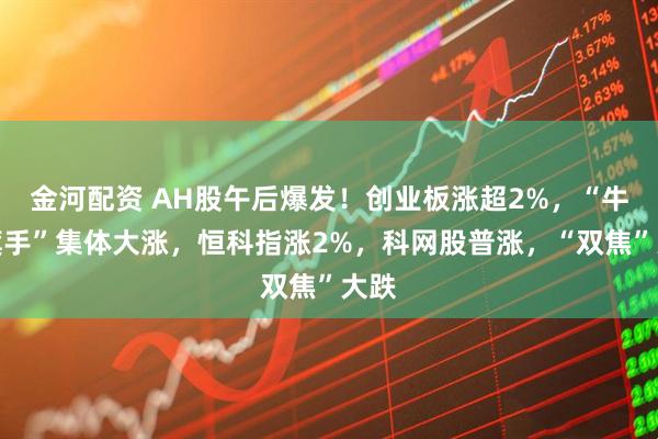 金河配资 AH股午后爆发！创业板涨超2%，“牛市旗手”集体大涨，恒科指涨2%，科网股普涨，“双焦”大跌