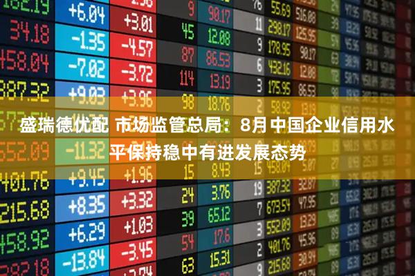 盛瑞德优配 市场监管总局：8月中国企业信用水平保持稳中有进发展态势