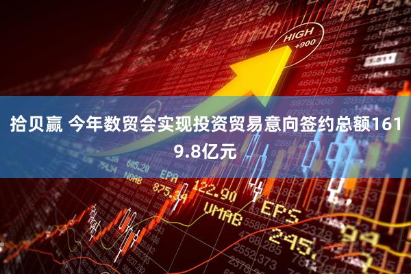 拾贝赢 今年数贸会实现投资贸易意向签约总额1619.8亿元