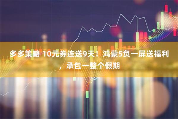 多多策略 10元券连送9天！鸿蒙5负一屏送福利，承包一整个假期