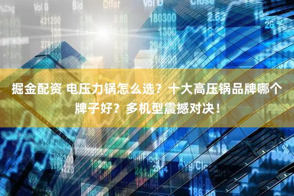 掘金配资 电压力锅怎么选？十大高压锅品牌哪个牌子好？多机型震撼对决！