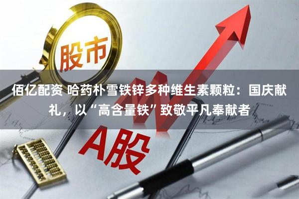 佰亿配资 哈药朴雪铁锌多种维生素颗粒：国庆献礼，以“高含量铁”致敬平凡奉献者