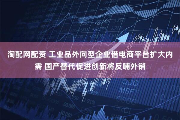 淘配网配资 工业品外向型企业借电商平台扩大内需 国产替代促进创新将反哺外销