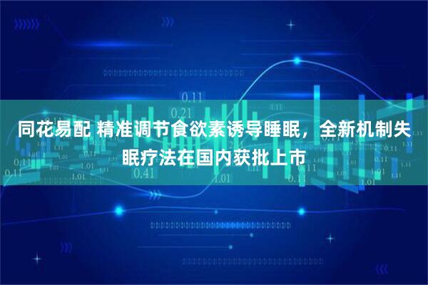 同花易配 精准调节食欲素诱导睡眠，全新机制失眠疗法在国内获批上市